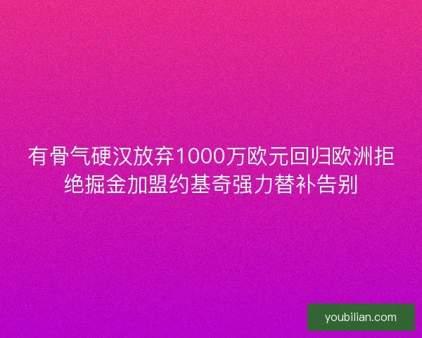 有骨气硬汉放弃1000万欧元回归欧洲拒绝掘金加盟约基奇强力替补告别
