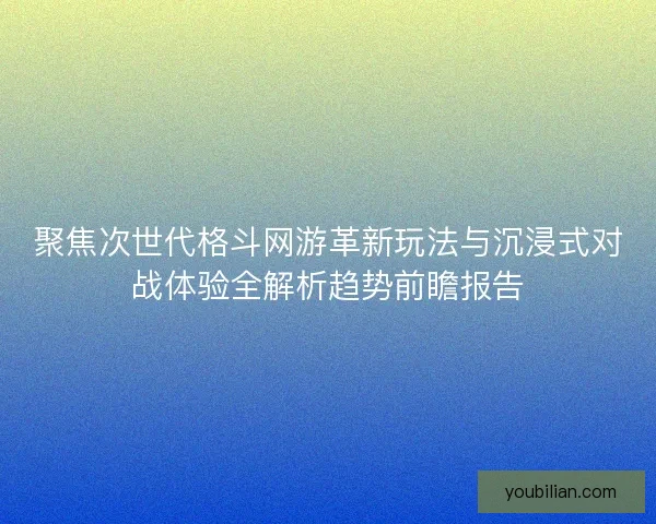 聚焦次世代格斗网游革新玩法与沉浸式对战体验全解析趋势前瞻报告 聚焦次世代格斗网游革新玩法与沉浸式对战体验全解析趋势前瞻报告