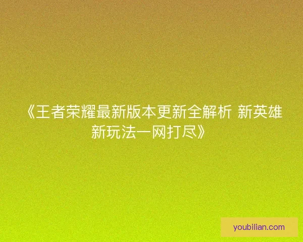 《王者荣耀最新版本更新全解析 新英雄新玩法一网打尽》 《王者荣耀最新版本更新全解析 新英雄新玩法一网打尽》