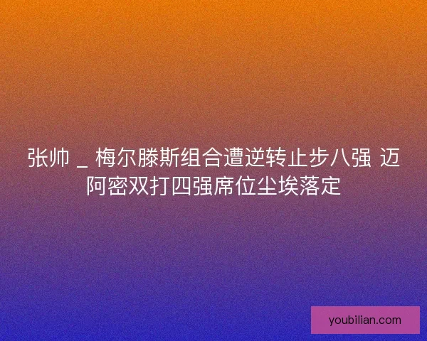 张帅 _ 梅尔滕斯组合遭逆转止步八强 迈阿密双打四强席位尘埃落定