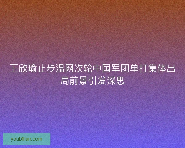 王欣瑜止步温网次轮中国军团单打集体出局前景引发深思 王欣瑜止步温网次轮中国军团单打集体出局前景引发深思