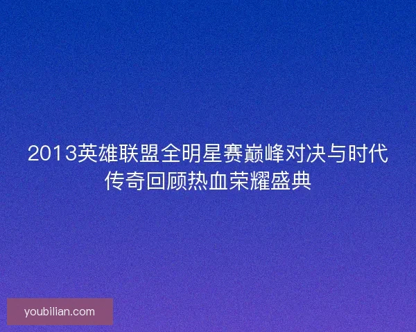 2013英雄联盟全明星赛巅峰对决与时代传奇回顾热血荣耀盛典 2013英雄联盟全明星赛巅峰对决与时代传奇回顾热血荣耀盛典