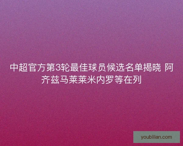中超官方第3轮最佳球员候选名单揭晓 阿齐兹马莱莱米内罗等在列