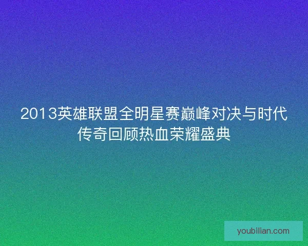 2013英雄联盟全明星赛巅峰对决与时代传奇回顾热血荣耀盛典