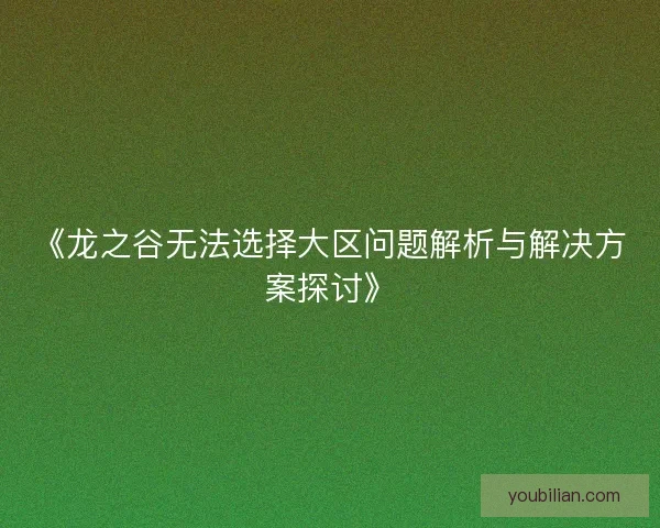《龙之谷无法选择大区问题解析与解决方案探讨》 《龙之谷无法选择大区问题解析与解决方案探讨》