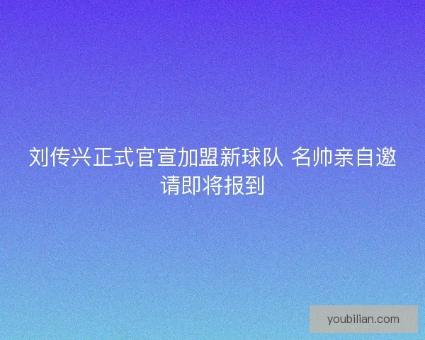 刘传兴正式官宣加盟新球队 名帅亲自邀请即将报到 刘传兴正式官宣加盟新球队 名帅亲自邀请即将报到