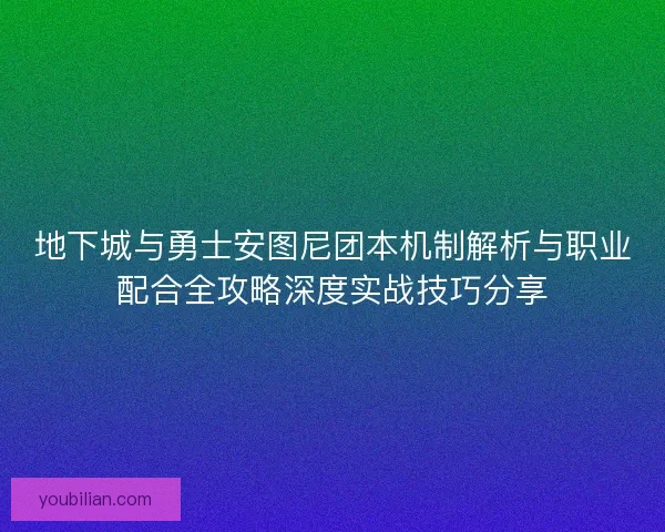地下城与勇士安图尼团本机制解析与职业配合全攻略深度实战技巧分享 地下城与勇士安图尼团本机制解析与职业配合全攻略深度实战技巧分享