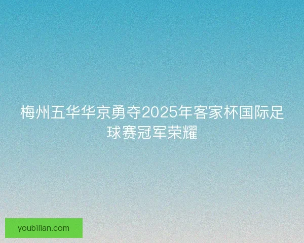 梅州五华华京勇夺2025年客家杯国际足球赛冠军荣耀 梅州五华华京勇夺2025年客家杯国际足球赛冠军荣耀