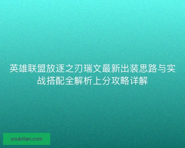 英雄联盟放逐之刃瑞文最新出装思路与实战搭配全解析上分攻略详解
