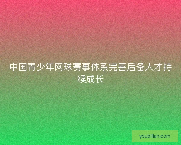 中国青少年网球赛事体系完善后备人才持续成长 中国青少年网球赛事体系完善后备人才持续成长