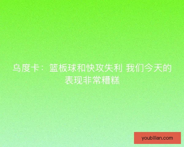 乌度卡：篮板球和快攻失利 我们今天的表现非常糟糕