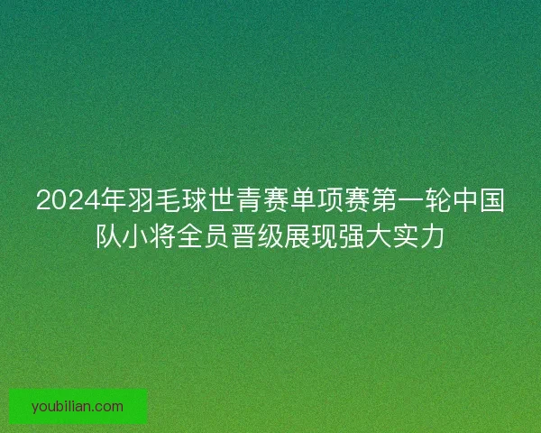 2024年羽毛球世青赛单项赛第一轮中国队小将全员晋级展现强大实力