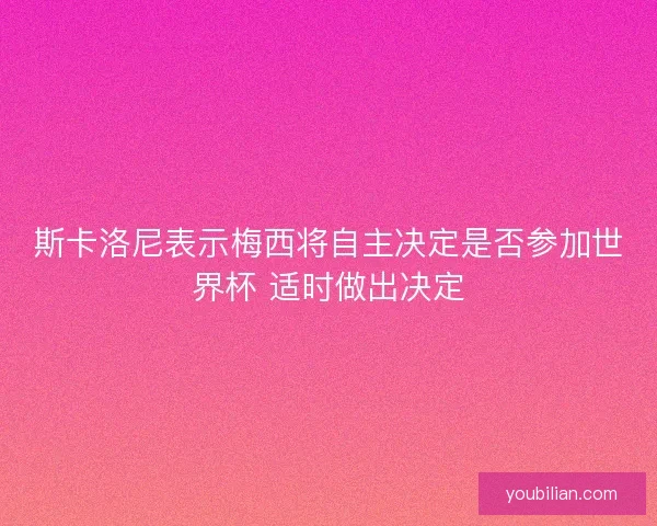 斯卡洛尼表示梅西将自主决定是否参加世界杯 适时做出决定