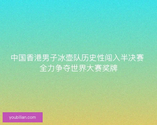 中国香港男子冰壶队历史性闯入半决赛 全力争夺世界大赛奖牌