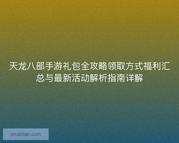 天龙八部手游礼包全攻略领取方式福利汇总与最新活动解析指南详解