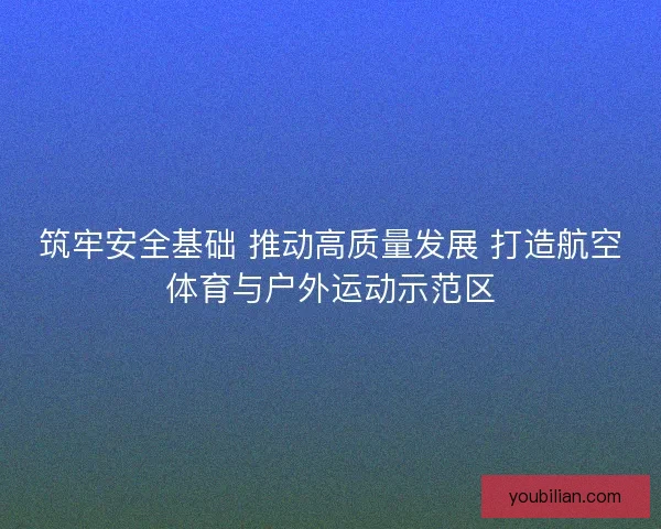 筑牢安全基础 推动高质量发展 打造航空体育与户外运动示范区 筑牢安全基础 推动高质量发展 打造航空体育与户外运动示范区